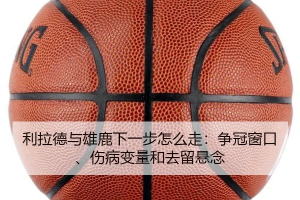利拉德与雄鹿下一步怎么走：争冠窗口、伤病变量和去留悬念 | bet365